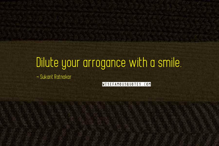 Sukant Ratnakar Quotes: Dilute your arrogance with a smile.