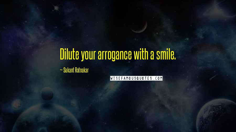 Sukant Ratnakar Quotes: Dilute your arrogance with a smile.
