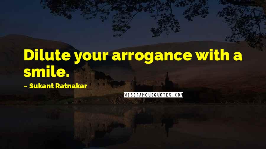 Sukant Ratnakar Quotes: Dilute your arrogance with a smile.