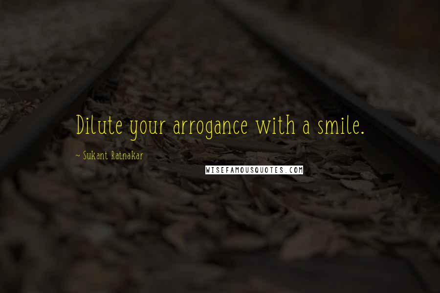 Sukant Ratnakar Quotes: Dilute your arrogance with a smile.