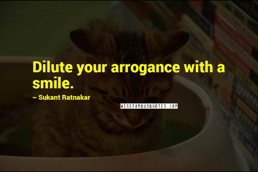 Sukant Ratnakar Quotes: Dilute your arrogance with a smile.