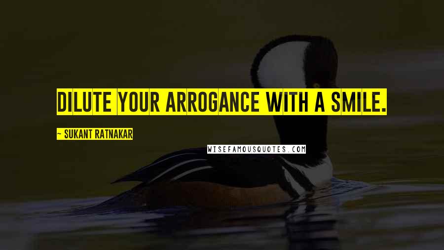 Sukant Ratnakar Quotes: Dilute your arrogance with a smile.