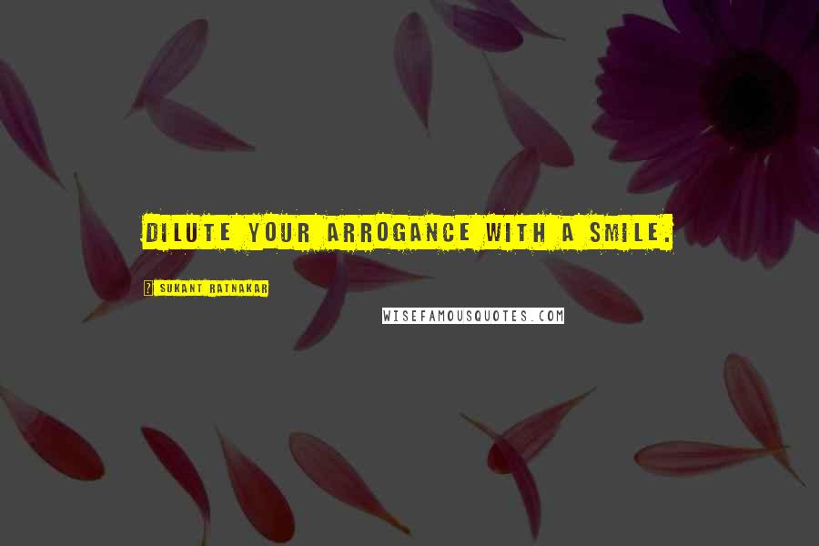 Sukant Ratnakar Quotes: Dilute your arrogance with a smile.