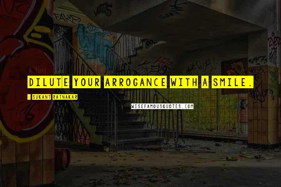 Sukant Ratnakar Quotes: Dilute your arrogance with a smile.