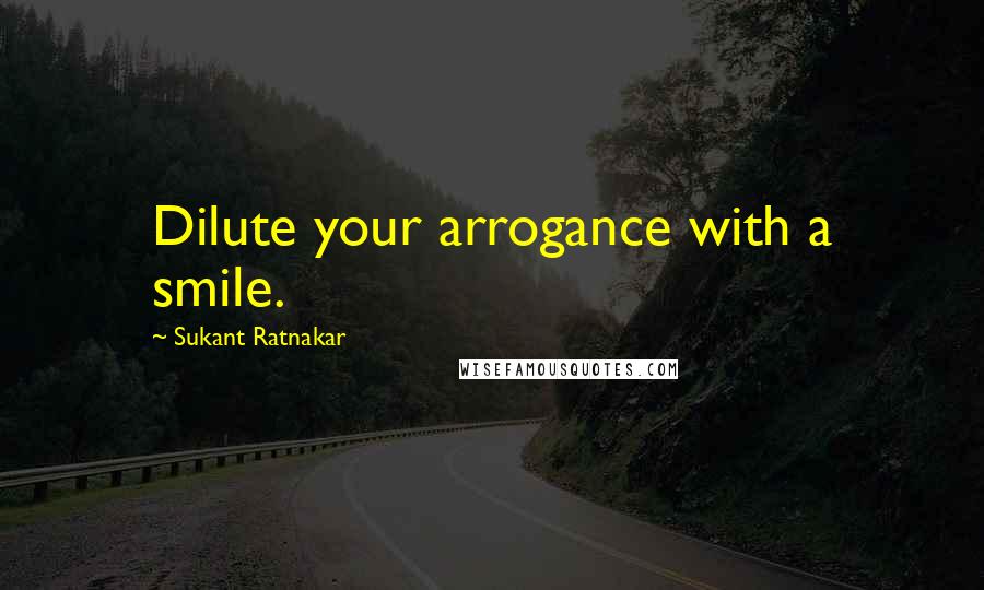 Sukant Ratnakar Quotes: Dilute your arrogance with a smile.