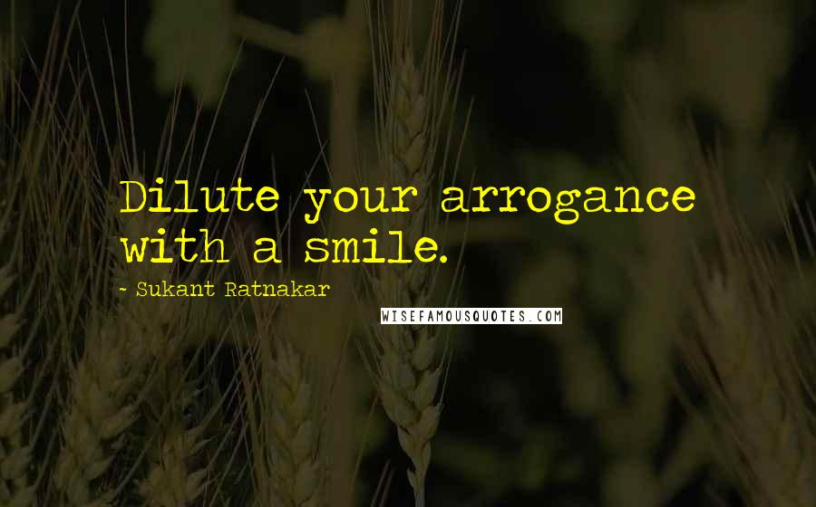 Sukant Ratnakar Quotes: Dilute your arrogance with a smile.