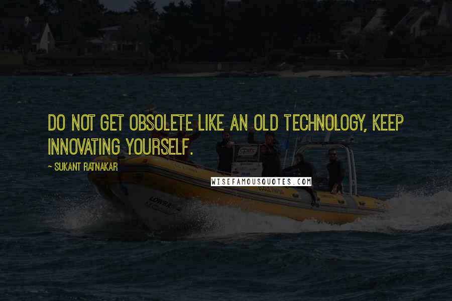 Sukant Ratnakar Quotes: Do not get obsolete like an old technology, keep innovating yourself.