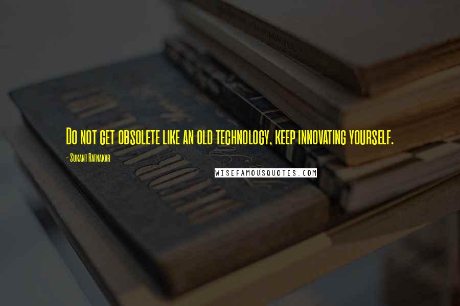 Sukant Ratnakar Quotes: Do not get obsolete like an old technology, keep innovating yourself.