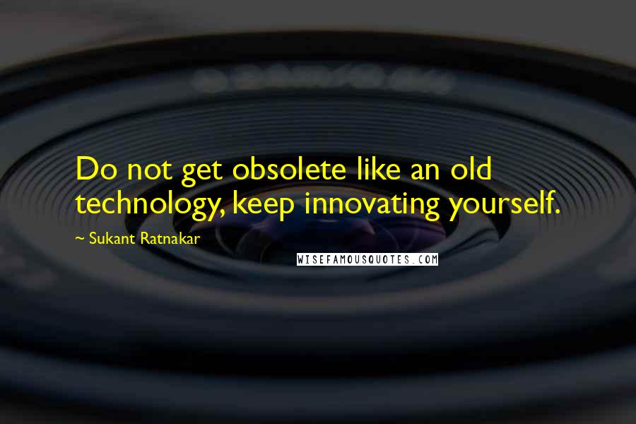 Sukant Ratnakar Quotes: Do not get obsolete like an old technology, keep innovating yourself.