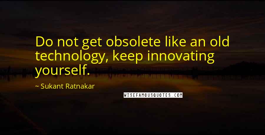 Sukant Ratnakar Quotes: Do not get obsolete like an old technology, keep innovating yourself.