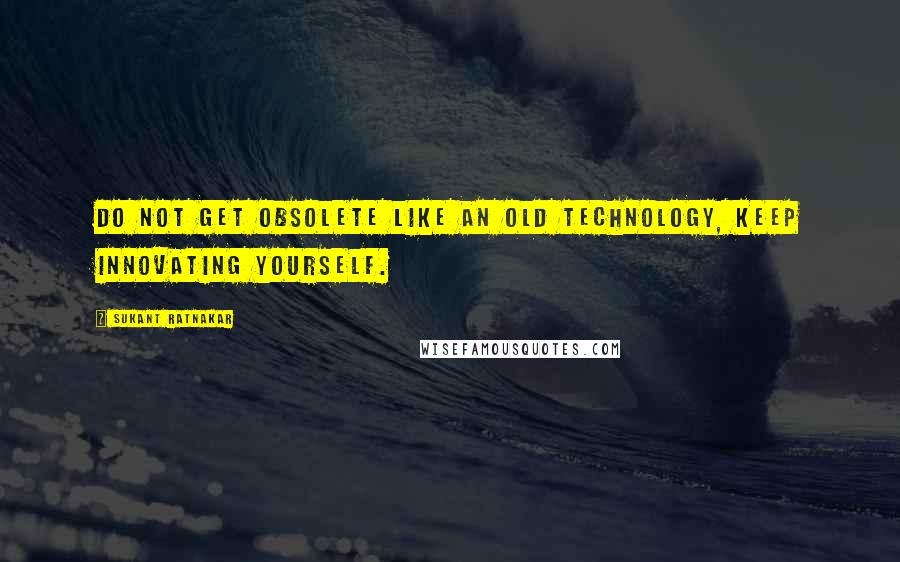Sukant Ratnakar Quotes: Do not get obsolete like an old technology, keep innovating yourself.