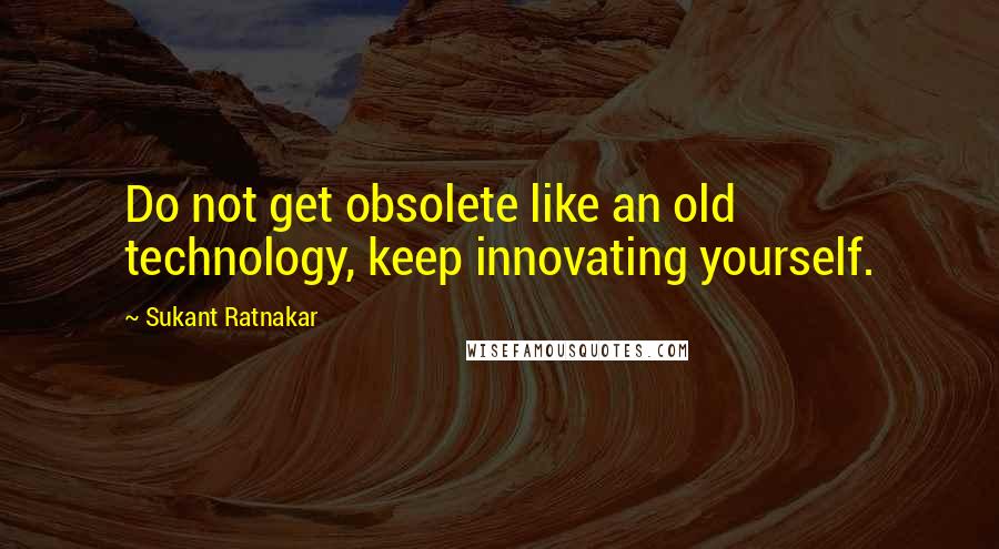 Sukant Ratnakar Quotes: Do not get obsolete like an old technology, keep innovating yourself.