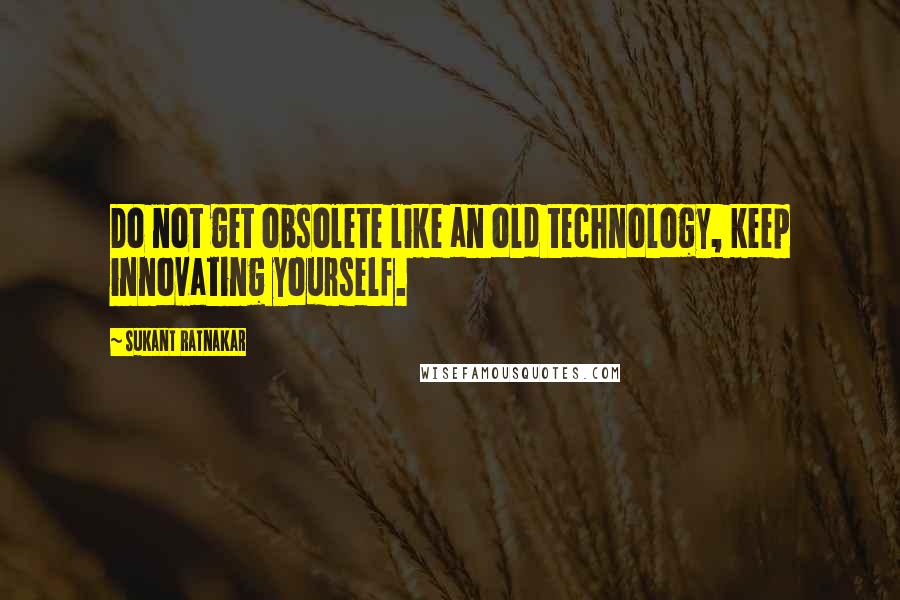 Sukant Ratnakar Quotes: Do not get obsolete like an old technology, keep innovating yourself.