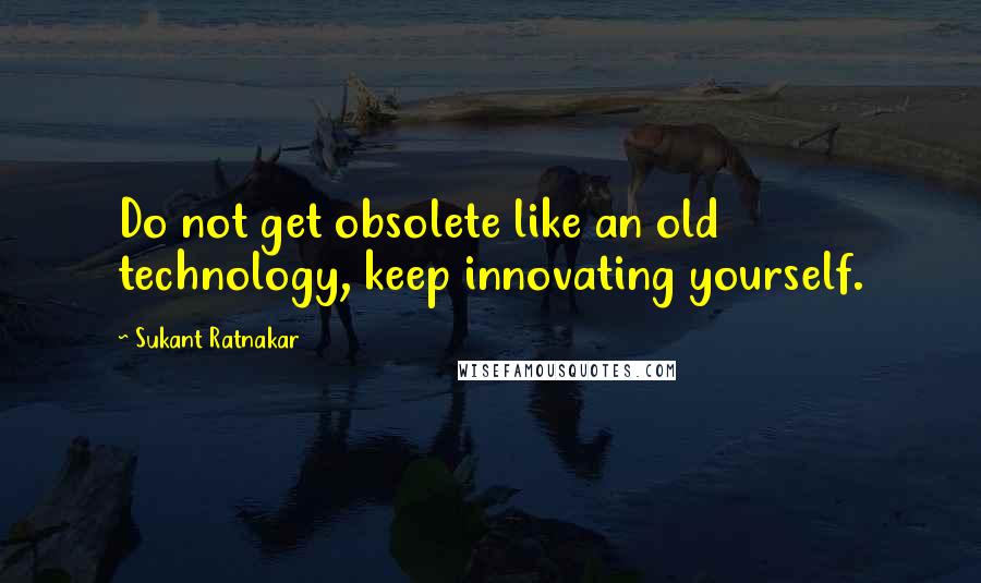 Sukant Ratnakar Quotes: Do not get obsolete like an old technology, keep innovating yourself.