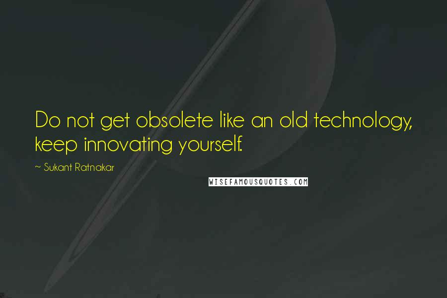 Sukant Ratnakar Quotes: Do not get obsolete like an old technology, keep innovating yourself.