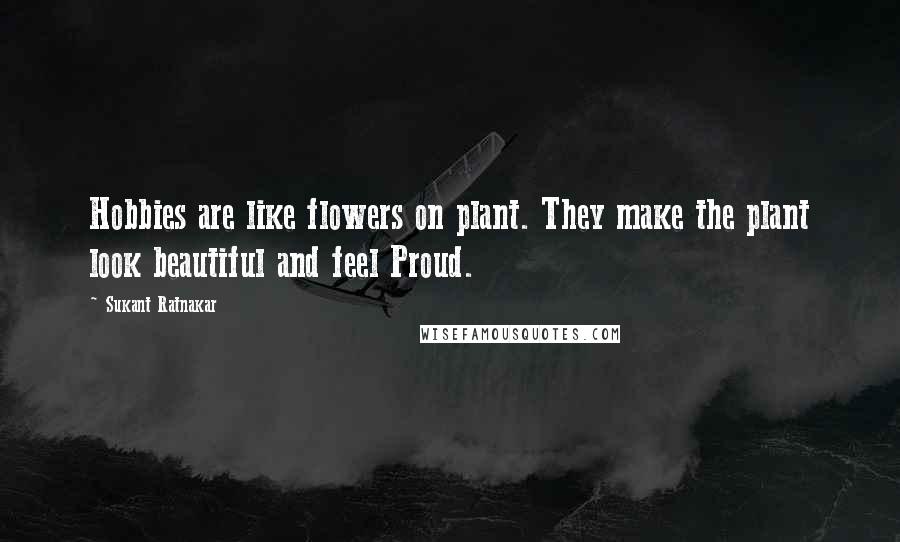 Sukant Ratnakar Quotes: Hobbies are like flowers on plant. They make the plant look beautiful and feel Proud.