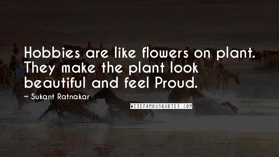Sukant Ratnakar Quotes: Hobbies are like flowers on plant. They make the plant look beautiful and feel Proud.