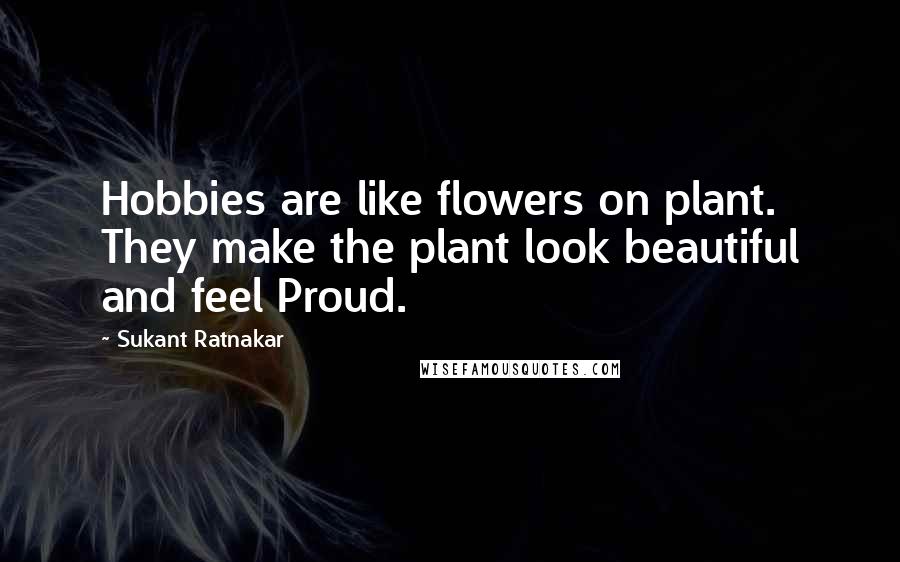 Sukant Ratnakar Quotes: Hobbies are like flowers on plant. They make the plant look beautiful and feel Proud.