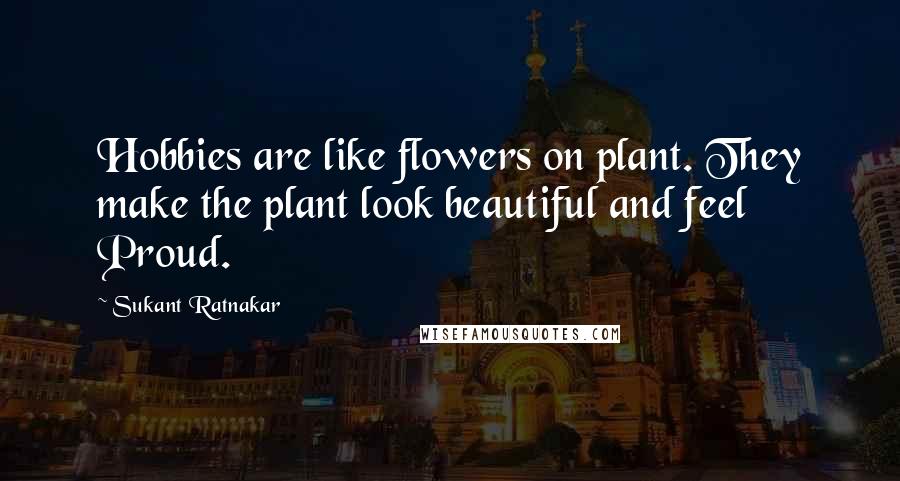 Sukant Ratnakar Quotes: Hobbies are like flowers on plant. They make the plant look beautiful and feel Proud.