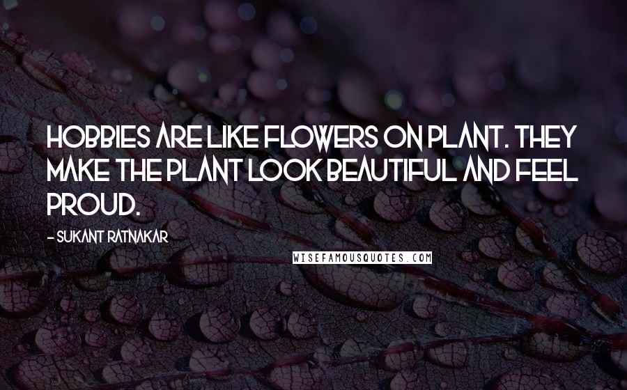 Sukant Ratnakar Quotes: Hobbies are like flowers on plant. They make the plant look beautiful and feel Proud.