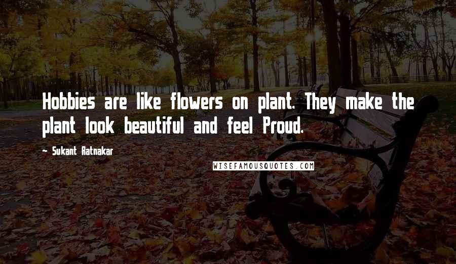 Sukant Ratnakar Quotes: Hobbies are like flowers on plant. They make the plant look beautiful and feel Proud.