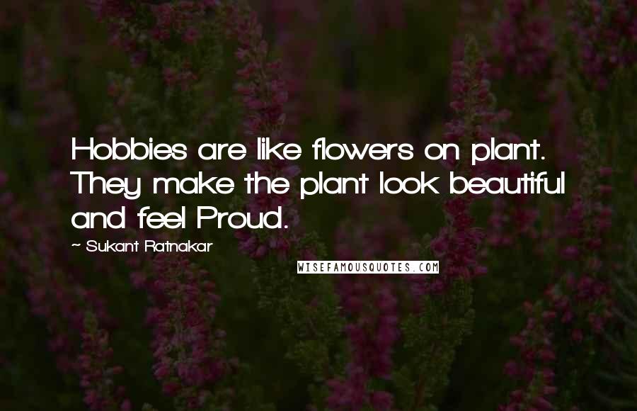 Sukant Ratnakar Quotes: Hobbies are like flowers on plant. They make the plant look beautiful and feel Proud.