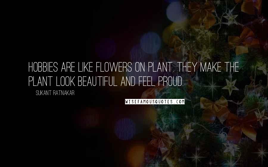 Sukant Ratnakar Quotes: Hobbies are like flowers on plant. They make the plant look beautiful and feel Proud.