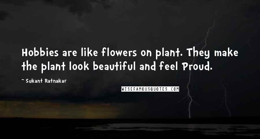 Sukant Ratnakar Quotes: Hobbies are like flowers on plant. They make the plant look beautiful and feel Proud.