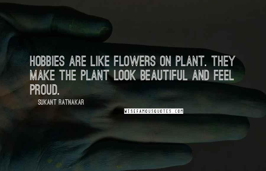 Sukant Ratnakar Quotes: Hobbies are like flowers on plant. They make the plant look beautiful and feel Proud.