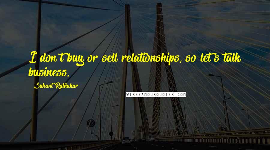 Sukant Ratnakar Quotes: I don't buy or sell relationships, so let's talk business.