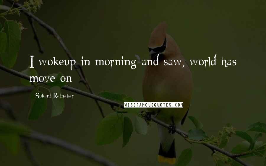 Sukant Ratnakar Quotes: I wokeup in morning and saw, world has move on