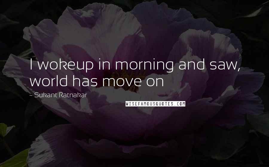 Sukant Ratnakar Quotes: I wokeup in morning and saw, world has move on