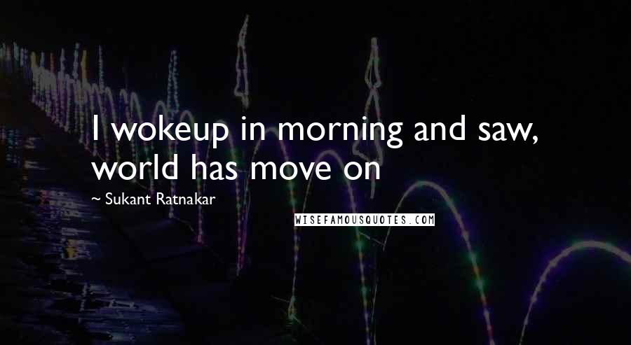 Sukant Ratnakar Quotes: I wokeup in morning and saw, world has move on