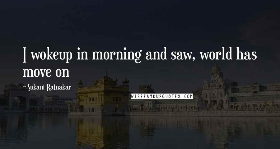 Sukant Ratnakar Quotes: I wokeup in morning and saw, world has move on