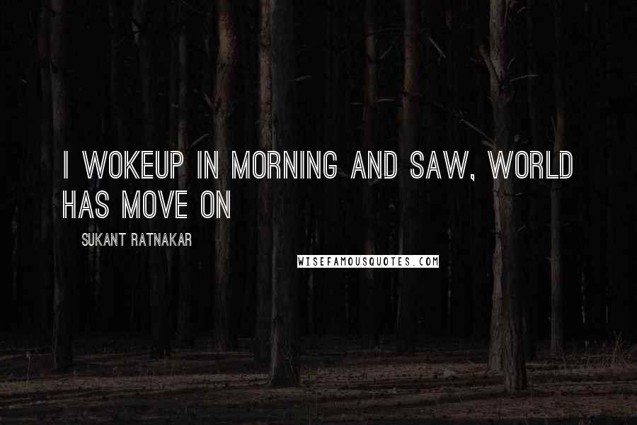 Sukant Ratnakar Quotes: I wokeup in morning and saw, world has move on