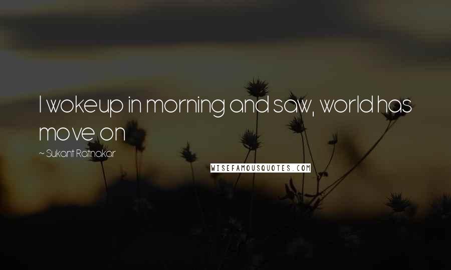 Sukant Ratnakar Quotes: I wokeup in morning and saw, world has move on