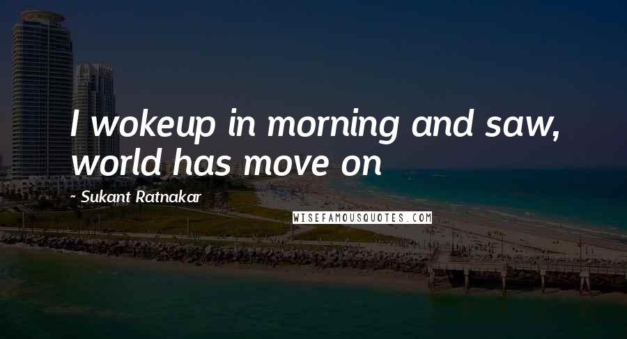 Sukant Ratnakar Quotes: I wokeup in morning and saw, world has move on