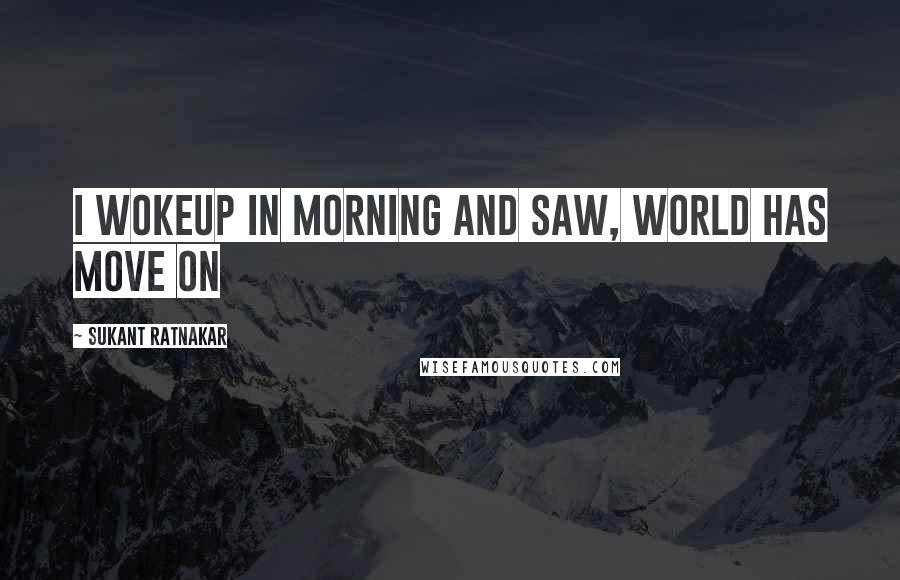 Sukant Ratnakar Quotes: I wokeup in morning and saw, world has move on