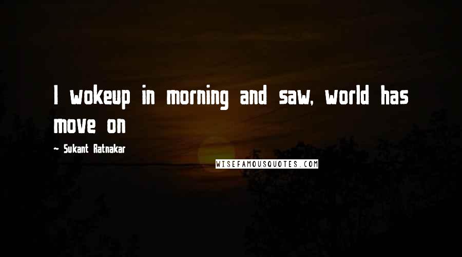 Sukant Ratnakar Quotes: I wokeup in morning and saw, world has move on