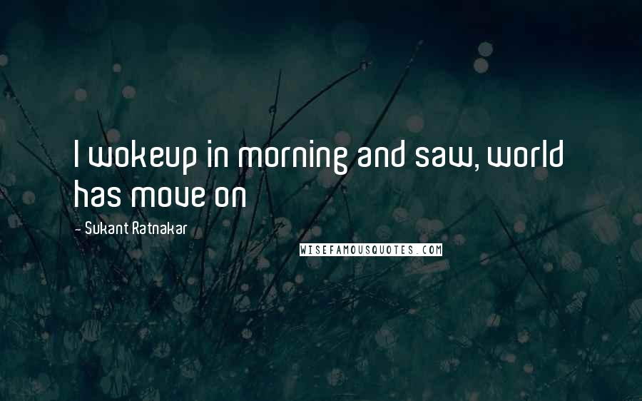 Sukant Ratnakar Quotes: I wokeup in morning and saw, world has move on