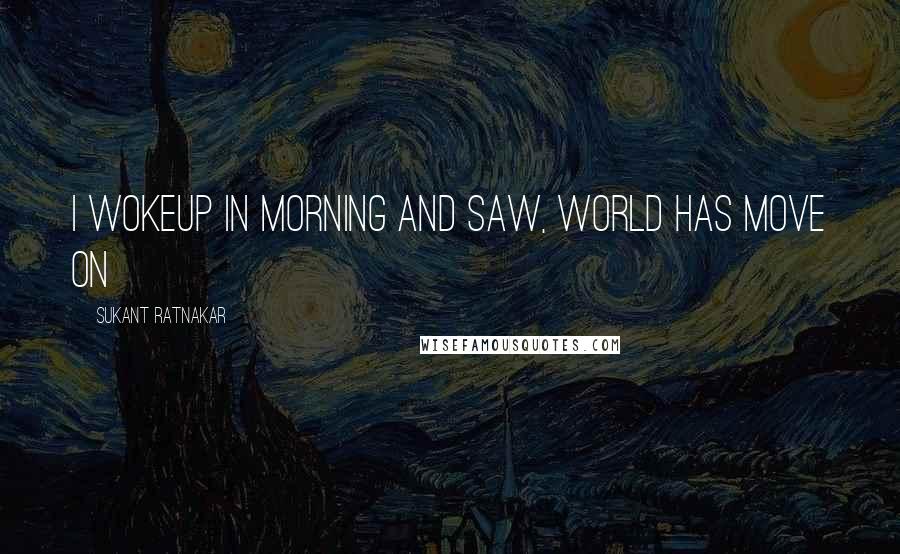 Sukant Ratnakar Quotes: I wokeup in morning and saw, world has move on