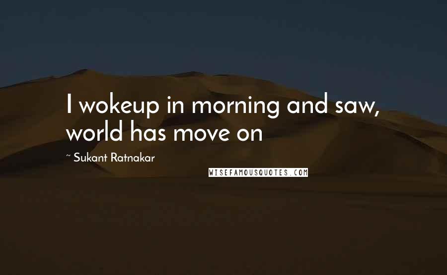 Sukant Ratnakar Quotes: I wokeup in morning and saw, world has move on