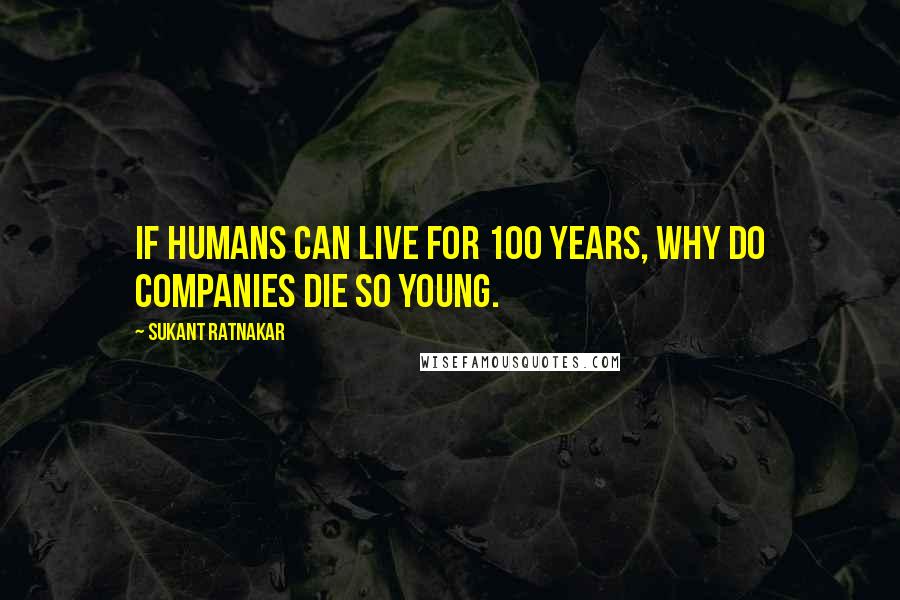 Sukant Ratnakar Quotes: If humans can live for 100 years, why do companies die so young.