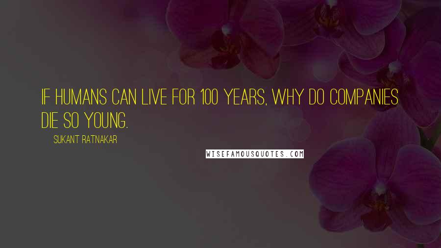 Sukant Ratnakar Quotes: If humans can live for 100 years, why do companies die so young.