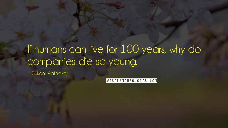 Sukant Ratnakar Quotes: If humans can live for 100 years, why do companies die so young.