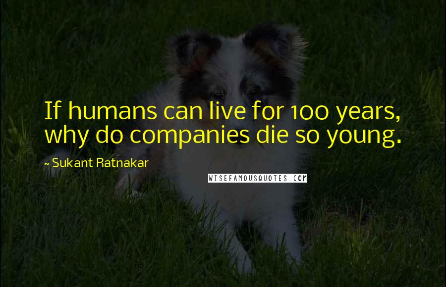 Sukant Ratnakar Quotes: If humans can live for 100 years, why do companies die so young.