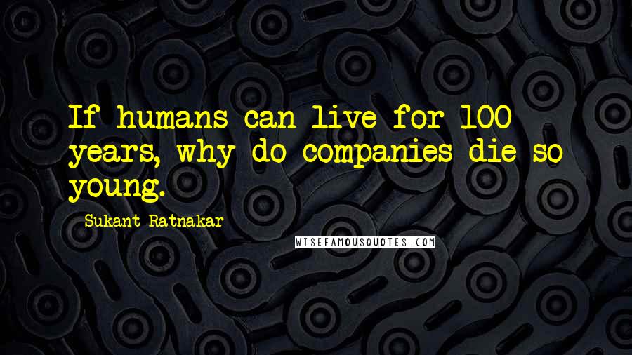 Sukant Ratnakar Quotes: If humans can live for 100 years, why do companies die so young.