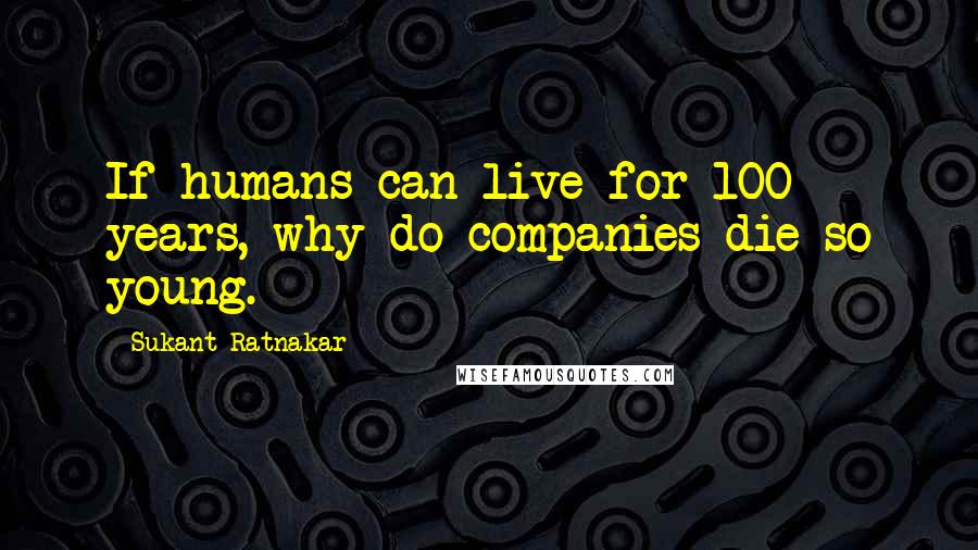 Sukant Ratnakar Quotes: If humans can live for 100 years, why do companies die so young.