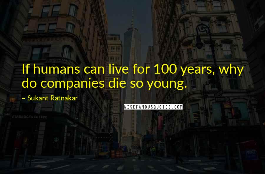 Sukant Ratnakar Quotes: If humans can live for 100 years, why do companies die so young.