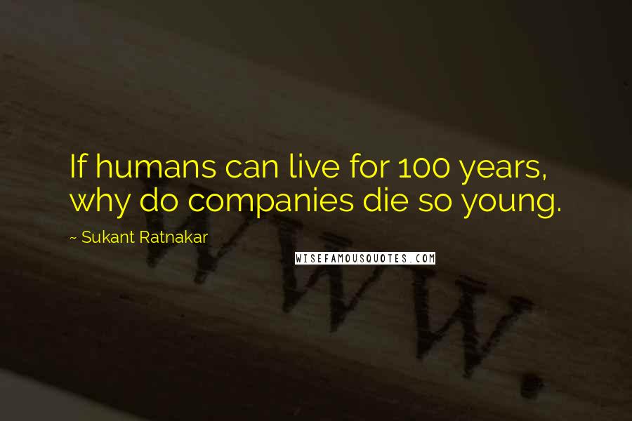 Sukant Ratnakar Quotes: If humans can live for 100 years, why do companies die so young.